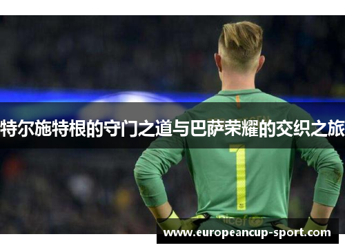 特尔施特根的守门之道与巴萨荣耀的交织之旅